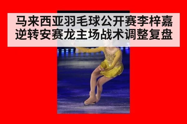 马来西亚羽毛球公开赛李梓嘉逆转安赛龙主场战术调整复盘
