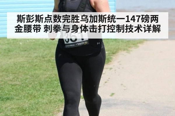 斯彭斯点数完胜乌加斯统一147磅两金腰带 刺拳与身体击打控制技术详解