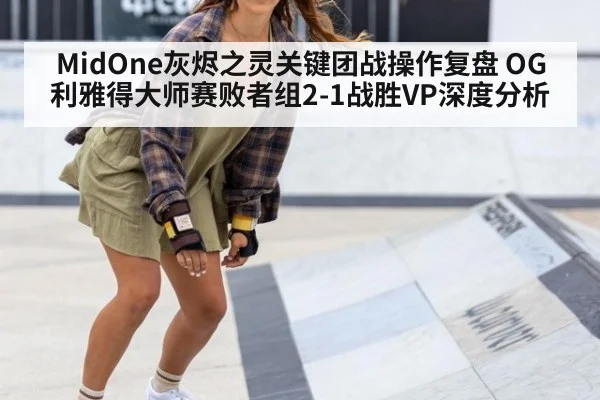 MidOne灰烬之灵关键团战操作复盘 OG利雅得大师赛败者组2-1战胜VP深度分析