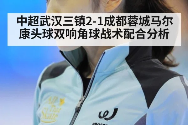 中超武汉三镇2-1成都蓉城马尔康头球双响角球战术配合分析