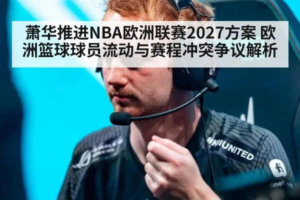 萧华推进NBA欧洲联赛2027方案 欧洲篮球球员流动与赛程冲突争议解析