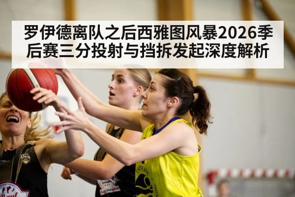 罗伊德离队之后西雅图风暴2026季后赛三分投射与挡拆发起深度解析