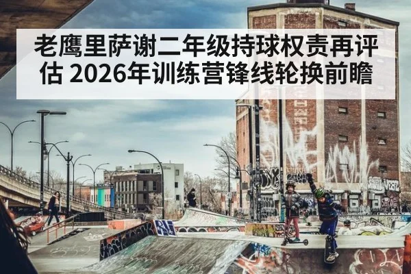 老鹰里萨谢二年级持球权责再评估 2026年训练营锋线轮换前瞻