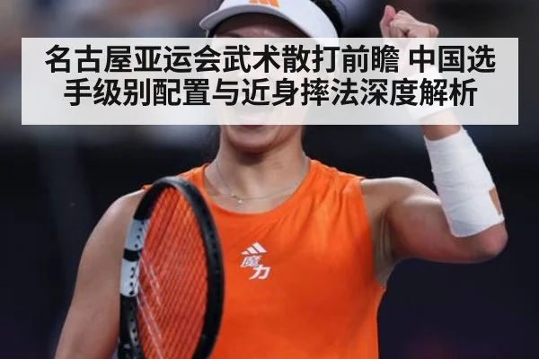 名古屋亚运会武术散打前瞻 中国选手级别配置与近身摔法深度解析
