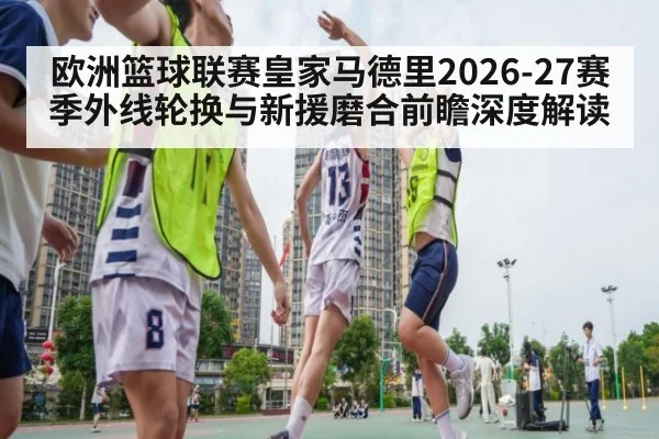 欧洲篮球联赛皇家马德里2026-27赛季外线轮换与新援磨合前瞻深度解读