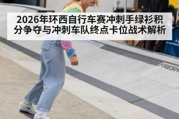 2026年环西自行车赛冲刺手绿衫积分争夺与冲刺车队终点卡位战术解析