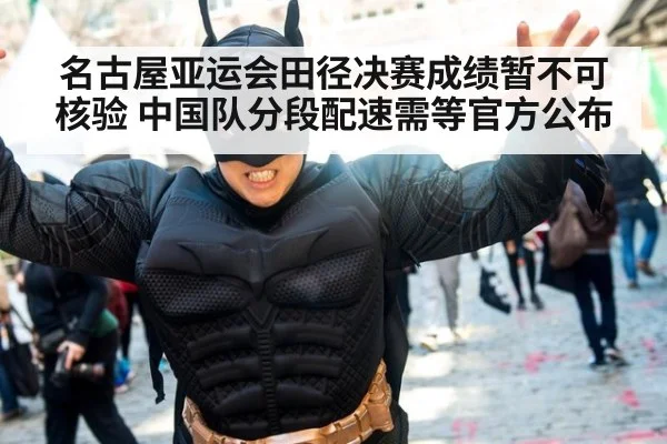 名古屋亚运会田径决赛成绩暂不可核验 中国队分段配速需等官方公布