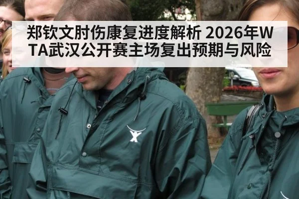 郑钦文肘伤康复进度解析 2026年WTA武汉公开赛主场复出预期与风险