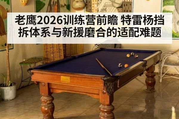 老鹰2026训练营前瞻 特雷杨挡拆体系与新援磨合的适配难题