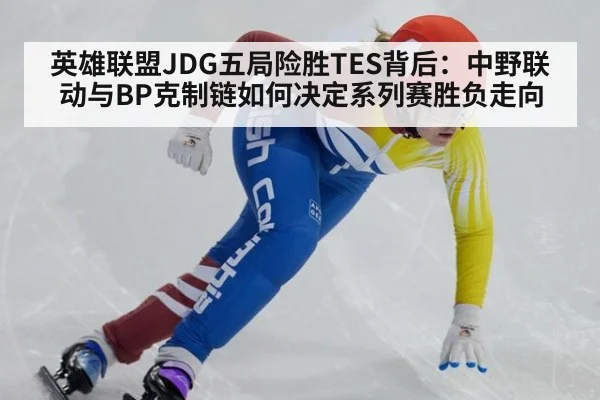 英雄联盟JDG五局险胜TES背后：中野联动与BP克制链如何决定系列赛胜负走向