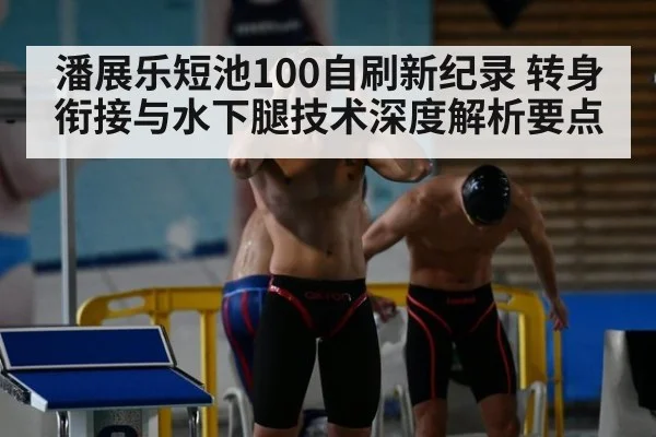潘展乐短池100自刷新纪录 转身衔接与水下腿技术深度解析要点