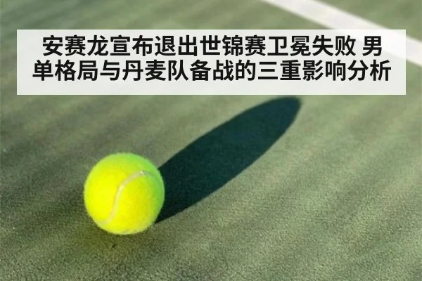 安赛龙宣布退出世锦赛卫冕失败 男单格局与丹麦队备战的三重影响分析