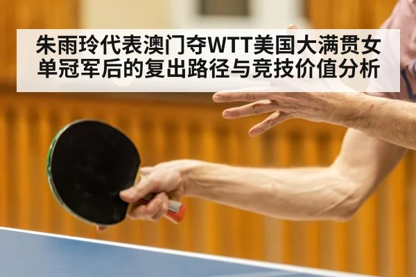 朱雨玲代表澳门夺WTT美国大满贯女单冠军后的复出路径与竞技价值分析