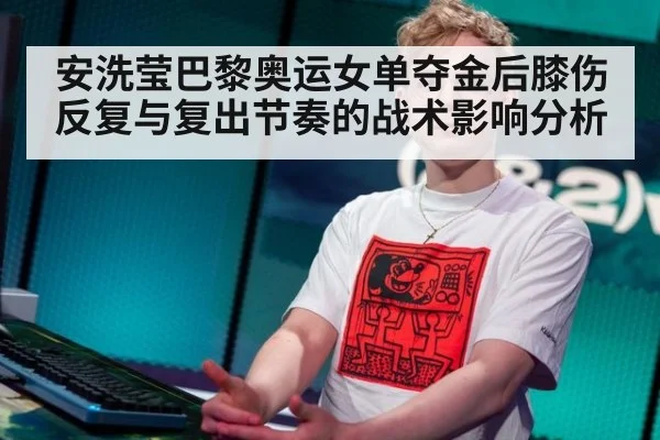 安洗莹巴黎奥运女单夺金后膝伤反复与复出节奏的战术影响分析