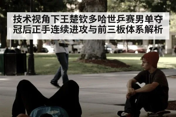 技术视角下王楚钦多哈世乒赛男单夺冠后正手连续进攻与前三板体系解析